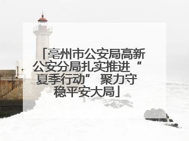 亳州市公安局高新公安分局扎实推进“夏季行动” 聚力守稳平安大局